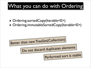 What you can do with Ordering

‣ Ordering.sortedCopy(Iterable<E>)
‣ Ordering.immutableSortedCopy(Iterable<E>)


            new TreeSet( Collection)
Better than
                 card duplicate s elements
       Do not dis
                     Performed    sort is stable
 