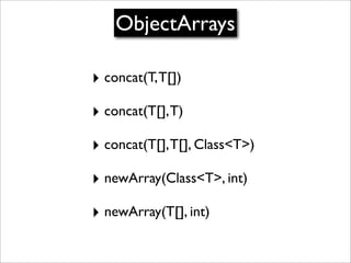 ObjectArrays

‣ concat(T, T[])
‣ concat(T[], T)
‣ concat(T[], T[], Class<T>)
‣ newArray(Class<T>, int)
‣ newArray(T[], int)
 