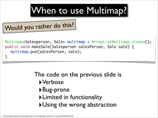 When to use Multimap?
  Would you rather do this?

   Multimap<Salesperson, Sale> multimap = ArrayListMultimap.create();
 ...