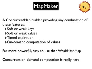 MapMaker                       +1


A ConcurrentMap builder, providing any combination of
these features:
  ‣Soft or weak ...