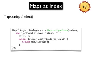 Maps as index                            +1

Maps.uniqueIndex()


     Map<Integer, Employee> m = Maps.uniqueIndex(values,...