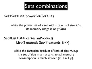 Sets combinations
Set<Set<E>> powerSet(Set<E>)

    while the power set of a set with size n is of size 2^n,
               its memory usage is only O(n)

Set<List<B>> cartesianProduct(
        List<? extends Set<? extends B>>)

      while the cartesian product of sets of size m, n, p
        is a set of size m x n x p, its actual memory
         consumption is much smaller (m + n + p)
 