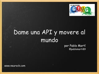 Dame una API y movere al mundo por Pablo Martí @pablomarti89 www.neurock.com 