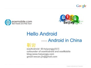 Hello Android
            ----- Android       in China
靳岩
eoeAndroid ID:haiyangjy|海阳
cofounder of eoeAndroid and eoeMobile
blog:www.haiyangjy.com
gmail:wecan.jin@gmail.com



                                 Google Confidential and Proprietary
 