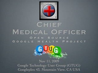 Chief
MedicalS Ofﬁcer
   O p e n o u r c e
G o o g l e   H e a l t h   P r o j e c t




               Nov 11, 2009
  Google Technology User Group (GTUG)
  Googleplex 43, Mountain View, CA USA
 