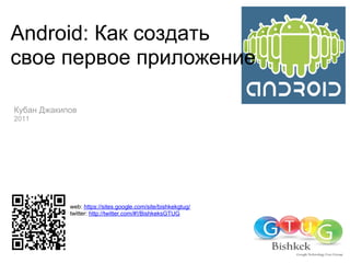 Android: Как создать
свое первое приложение

Кубан Джакипов
2011




            web: https://sites.google.com/site/bishkekgtug/
            twitter: http://twitter.com/#!/BishkeksGTUG
 