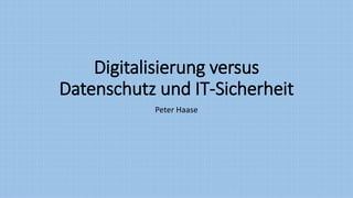 Digitalisierung versus
Datenschutz und IT-Sicherheit
Peter Haase
 