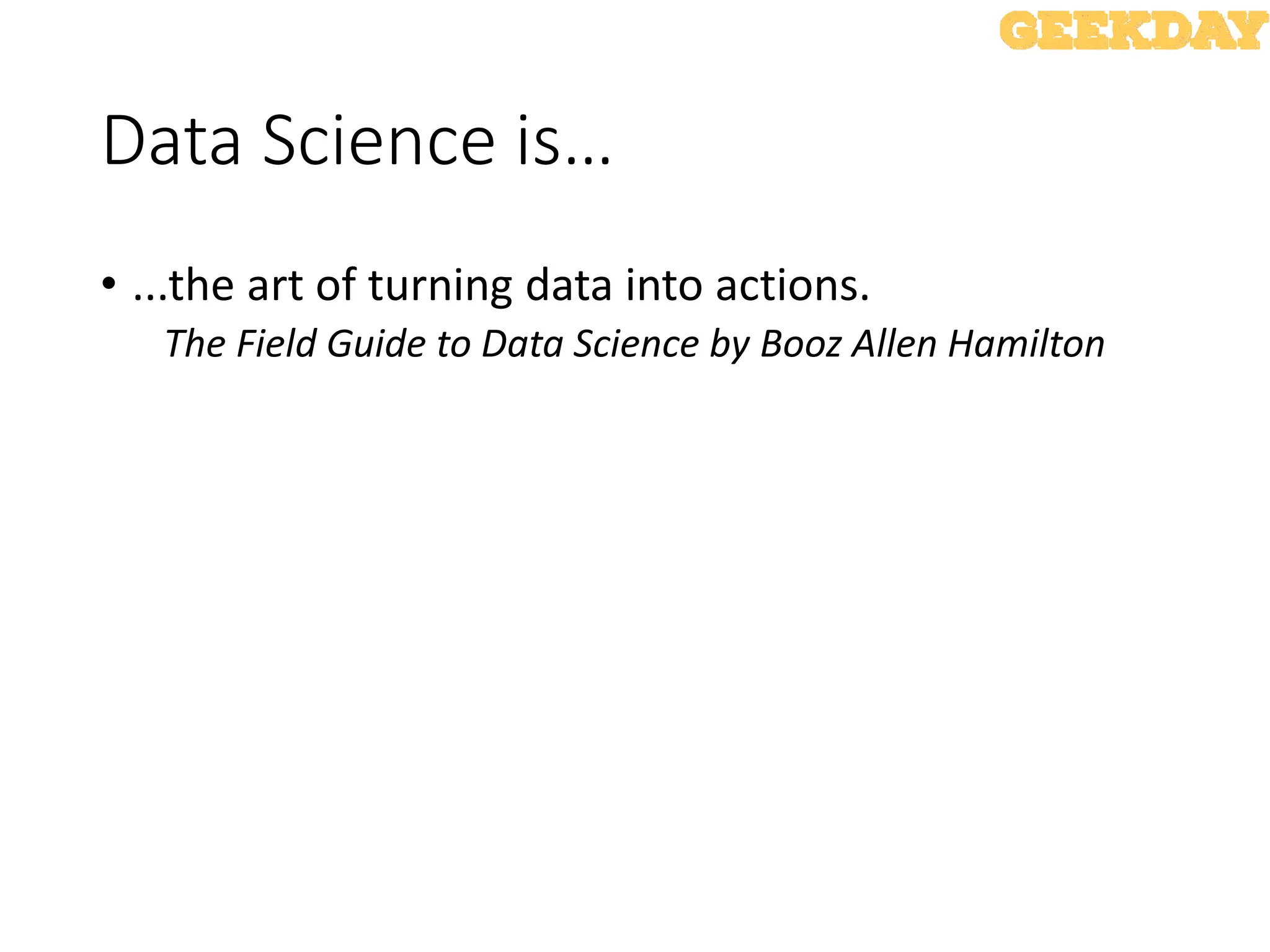 Data Science is…
• ...the art of turning data into actions.
The Field Guide to Data Science by Booz Allen Hamilton
 
