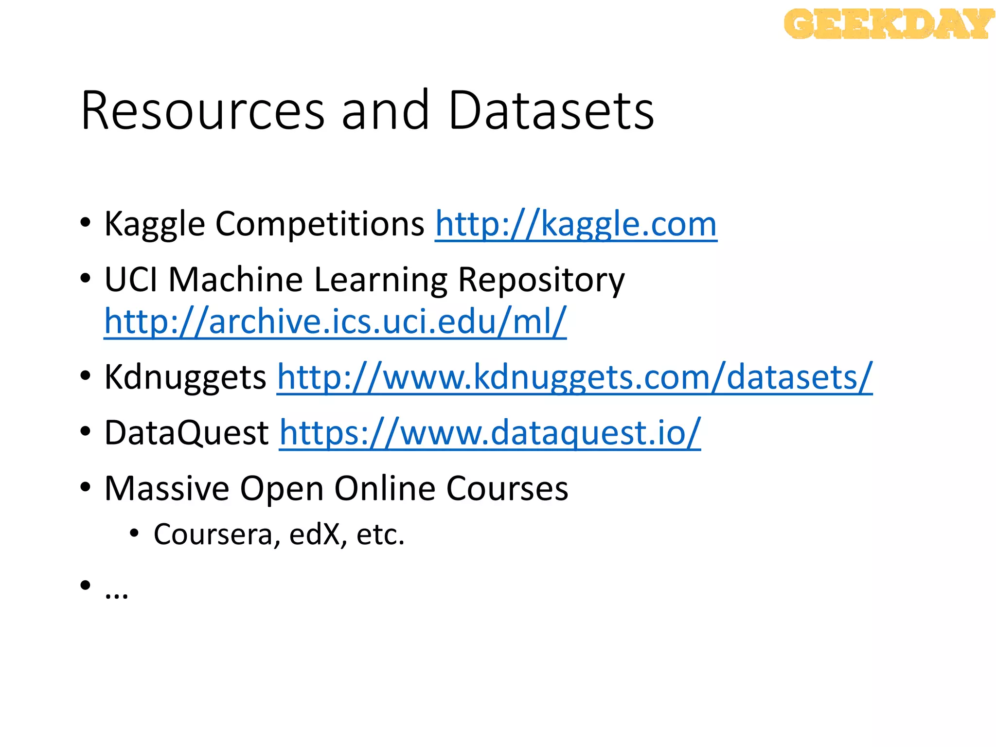 Resources and Datasets
• Kaggle Competitions http://kaggle.com
• UCI Machine Learning Repository
http://archive.ics.uci.edu/ml/
• Kdnuggets http://www.kdnuggets.com/datasets/
• DataQuest https://www.dataquest.io/
• Massive Open Online Courses
• Coursera, edX, etc.
• …
 