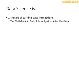 Data Science is…
• ...the art of turning data into actions.
The Field Guide to Data Science by Booz Allen Hamilton
 