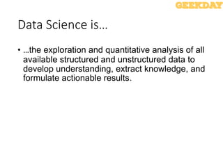 Data Science is…
• …the exploration and quantitative analysis of all
available structured and unstructured data to
develop understanding, extract knowledge, and
formulate actionable results.
 