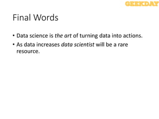 Final Words
• Data science is the art of turning data into actions.
• As data increases data scientist will be a rare
resource.
 