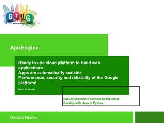 AppEngine Gencat Notifier Ready to use cloud platform to build web applications Apps are automatically scalable Performance, security and reliability of the Google platform! (and  so cheap) Easy to implement services to the cloud  Develop with Java or Python 