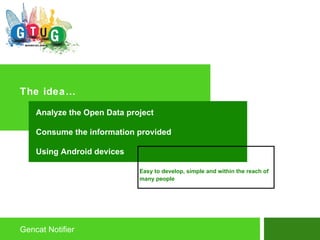 The idea… Gencat Notifier Analyze the Open Data project Consume the information provided  Using Android devices Easy to develop, simple and within the reach of many people 