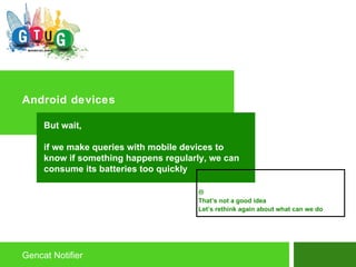 Android devices  That’s not a good idea Let’s rethink again about what can we do Gencat Notifier But wait, if we make queries with mobile devices to know if something happens regularly, we can consume its batteries too quickly 
