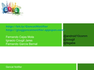 @android10comm @icougil @fegabe http:// bit.ly/GencatNotifier http://gtuggencatnotifier.appspot.com/ Fernando Cejas Mola Ignacio Cougil Jares  Fernando García Bernal Gencat Notifier 