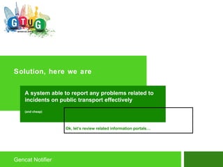 Solution, here we are Gencat Notifier A system able to report any problems related to incidents on public transport effectively  (and cheap) Ok, let’s review related information portals… 