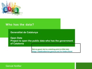 Who has the data? Gencat Notifier Generalitat de Catalunya  Open Data Project to open the public data who has the government of Catalonia Not so good, but is a starting point (a little late) http://dadesobertes.gencat.cat/es/index.html 