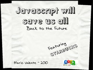 Javascript will
  save us all
       Back to the Future


                               ring
                       F e atu        KS
                               RB  UC
                         S TA
Mario Valente - 2010
 