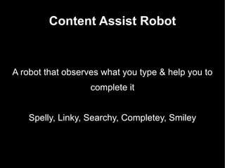 Content Assist Robot A robot that observes what you type & help you to complete it Spelly, Linky, Searchy, Completey, Smiley 