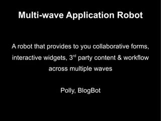 Multi-wave Application Robot A robot that provides to you collaborative forms, interactive widgets, 3 rd  party content & workflow across multiple waves Polly, BlogBot 