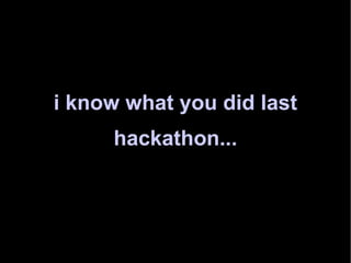 i know what you did last hackathon... 