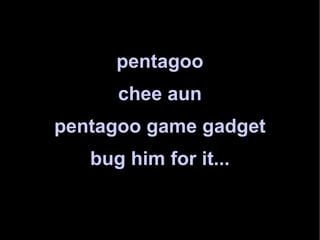 pentagoo chee aun pentagoo game gadget bug him for it... 
