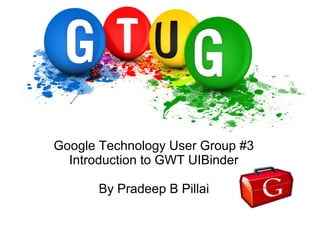 Google Technology User Group #3
Introduction to GWT UIBinder
By Pradeep B Pillai
 