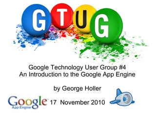Google Technology User Group #4
An Introduction to the Google App Engine
by George Holler
17 November 2010
 