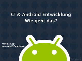 Markus Kopf
arconsis IT-Solutions
CI & Android Entwicklung
Wie geht das?
 