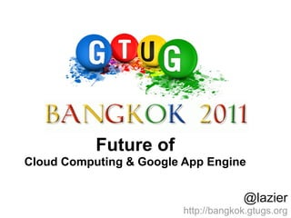 Future of
Cloud Computing & Google App Engine


                                      @lazier
                         http://bangkok.gtugs.org
 
