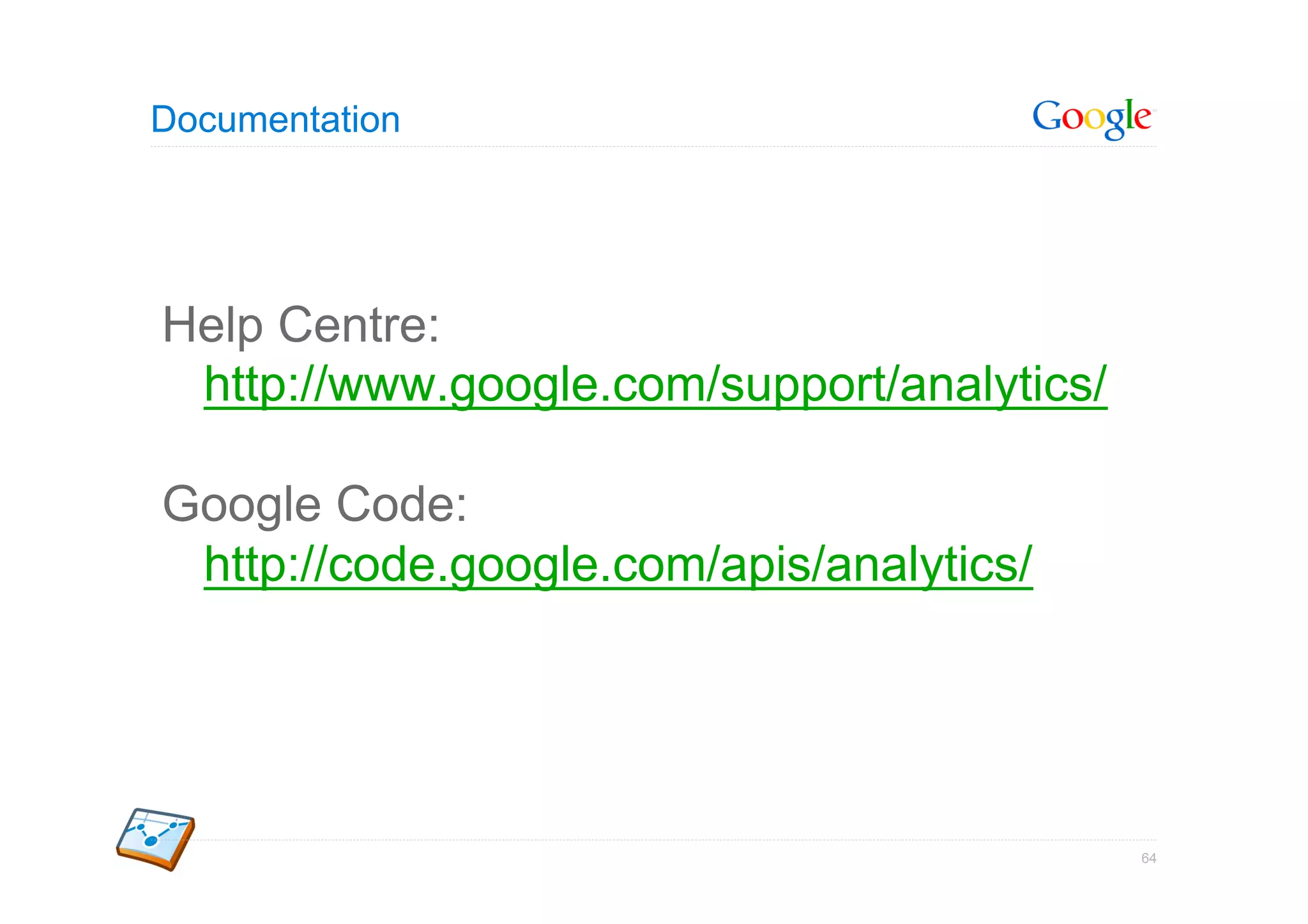 Documentation




Help Centre:
 http://www.google.com/support/analytics/

Google Code:
 http://code.google.com/apis/analytics/




                                            64
 