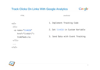 Track Clicks On Links With Google Analytics

          HTML                           JavaScript




<ul>	                       1.  Implement Tracking Code	

<li>	
  <a name=“linkId”	         2.  Set linkId in Custom Variable	

        href=“linkUrl”>	
        linkText</a>	       3. Send Data with Event Tracking	

</li>	
...	
</ul>      	




                                                                 52
 