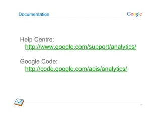 Documentation




Help Centre:
 http://www.google.com/support/analytics/

Google Code:
 http://code.google.com/apis/analytics/




                                            64
 