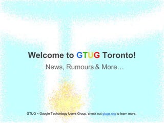 Welcome to GTUG Toronto!
            News, Rumours & More…




GTUG = Google Techonlogy Users Group, check out gtugs.org to learn more.
 