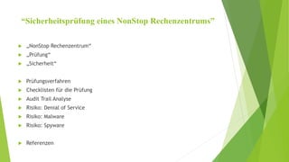 “Sicherheitsprüfung eines NonStop Rechenzentrums” 
 „NonStop Rechenzentrum“ 
 „Prüfung“ 
 „Sicherheit“ 
 Prüfungsverfahren 
 Checklisten für die Prüfung 
 Audit Trail Analyse 
 Risiko: Denial of Service 
 Risiko: Malware 
 Risiko: Spyware 
 Referenzen 
 