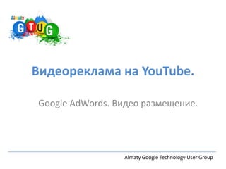 Видеореклама на YouTube.

Google AdWords. Видео размещение.




                 Almaty Google Technology User Group
 