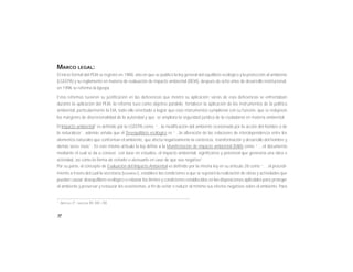 10
1
ARTÍCULO 3°, FRACCIÓN XII, XIX Y XX
MARCO LEGAL:
El inicio formal del PEIA se registró en 1988, año en que se publicó la ley general del equilibrio ecológico y la protección al ambiente
(LGEEPA) y su reglamento en materia de evaluación de impacto ambiental (REIA). después de ocho años de desarrollo institucional,
en 1996 se reforma la lgeepa.
Estas reformas tuvieron su justificación en las deficiencias que mostró su aplicación; varias de esas deficiencias se enfrentaban
durante la aplicación del PEIA. la reforma tuvo como objetivo paralelo fortalecer la aplicación de los instrumentos de la política
ambiental, particularmente la EIA, todo ello orientado a lograr que esos instrumentos cumplieran con su función, que se redujeran
los márgenes de discrecionalidad de la autoridad y que se ampliara la seguridad jurídica de la ciudadanía en materia ambiental.
El Impacto ambiental1
es definido por la LGEEPA como: “...la modificación del ambiente ocasionada por la acción del hombre o de
la naturaleza”. además señala que el Desequilibrio ecológico es “...la alteración de las relaciones de interdependencia entre los
elementos naturales que conforman el ambiente, que afecta negativamente la existencia, transformación y desarrollo del hombre y
demás seres vivos”. En este mismo artículo la ley define a la Manifestación de impacto ambiental (MIA) como “…el documento
mediante el cual se da a conocer, con base en estudios, el impacto ambiental, significativo y potencial que generaría una obra o
actividad, así como la forma de evitarlo o atenuarlo en caso de que sea negativo”.
Por su parte, el concepto de Evaluación del Impacto Ambiental es definido por la misma ley en su artículo 28 como “…el procedi-
miento a través del cual la secretaría (SEMARNAT), establece las condiciones a que se sujetará la realización de obras y actividades que
puedan causar desequilibrio ecológico o rebasar los límites y condiciones establecidos en las disposiciones aplicables para proteger
el ambiente y preservar y restaurar los ecosistemas, a fin de evitar o reducir al mínimo sus efectos negativos sobre el ambiente. Para
 