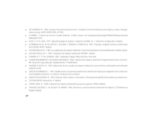 100
l DO, ROSARIO, M., 1996. Strategic Environmental Assessment. Canadian Environmental Assessment Agency. Lisboa, Portugal.
(www.acee.gc.ca/0012/005/CEAA_4E.PDE).
l ECHARRI, L. Ciencias de la tierra y medio ambiente. EUNSA. (www1.ceit.es/Asignaturas/Ecologia/TRABAJOS/ImpactoVisual/
bibliografía.htm).
l ELÍAS, C.F.Y B.L.RUÍZ, 1977. Agroclimatología de España. Cuadernos del INIA, Un. 7. Ministerio de Agricultura. Madrid.
l ESCRIBANO, M. M., M. DE FRUTOS, E. IGLESIAS, C. MATAIX y I.TORRECILLA, 1987. El paisaje. Unidades temáticas ambientales
de la DGMA. MOPU. Madrid.
l ESTEVAN BOLEA,M.T.,1980.Las evaluaciones de impacto ambiental.Centro Internacional de CienciasAmbientales.Madrid, España.
l ESTEVAN BOLEA, M. T., 1984. Evaluación del impacto ambiental. ITSEMAP. Madrid.
l FORMAN, R. T. T. Y M. GODRON, 1987. Landscape Ecology. Wiley and Sons. New York.
l FUNDACIÓNAMBIENTE Y RECURSOS NATURALES, 1988. Evaluación de impacto ambiental. Programa Buenos Aires Sustenta-
ble. (www.farn.org.ar/docs/p11/publicaciones11.html#indice).
l GALINDO FUENTES, A., 1995. Elaboración de los estudios de impacto ambiental. (www.txinfinet.com/mader/ecotravel/trade/
ambiente.html).
l GARCÍA DE MIRANDA, E., 1981. Modificaciones al sistema de clasificación climática de Köpen para adaptarlo a las condiciones
de la República Mexicana, 3a. Edición, Enriqueta García, México.
l GARCÍA SENCHERMES,A., 1983. Ruido de tráfico urbano e interurbano. Manual para la planificación urbana y la arquitectura.
l CEOTMA7MOPU, Manual No. 4. Madrid.
l GÓMEZ OREA, D., 1988. Evaluación de impacto ambiental de proyectos agrarios. IRYDA. Madrid.
l GONZÁLEZ ALONSO, S., M.AGUILO Y A. RAMOS, 1983. Directrices y técnicas para la estimación de impactos. ETSI Montes de
Madrid. Madrid.
 