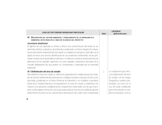 36
GUÍA SECTOR TURISMO MODALIDAD PARTICULAR
Valor
CRITERIOS
Aplicación para
La congruencia que ofrez-
ca la delimitación del área
de estudio con los rasgos
fisiográficos, sociales y am-
bientales, así como con el
uso del suelo establecido
para el área donde se esta-
blecerá el proyecto, será un
IV. DESCRIPCIÓN DEL SISTEMA AMBIENTAL Y SEÑALAMIENTO DE LA PROBLEMÁTICA
AMBIENTAL DETECTADA EN EL ÁREA DE IFLUENCIA DEL PROYECTO
Inventario Ambiental
El objetivo de este apartado se orienta a ofrecer una caracterización del medio en sus
elementos bióticos y abióticos, describiendo y analizando, en forma integral, los compo-
nentes del sistema ambiental del sitio donde se establecerá el proyecto, todo ello con el
objeto de hacer una correcta identificación de sus condiciones ambientales, de las prin-
cipales tendencias de desarrollo y/o deterioro. Se deberán considerar los lineamientos de
planeación de los capítulos siguientes, así como aquellas conclusiones derivadas de la
consulta bibliográfica las que podrán ser corroboradas o solicitadas por la autoridad
ambiental.
IV.1 Delimitación del área de estudio
Para delimitar el área de estudio se utilizará la regionalización establecida por las Unida-
des de Gestión Ambiental del ordenamiento ecológico (cuando exista para el sitio y esté
decretado y publicado en el Diario Oficial de la Federación o en el boletín o periódico
oficial de la entidad federativa correspondiente), la zona de estudio se delimitará con
respecto a la ubicación y amplitud de los componentes ambientales con los que el pro-
yecto tendrá alguna interacción, por lo que podrá abarcar mas de una unidad de gestión
ambiental de acuerdo con las características del proyecto, las cuales serán consideradas
2
 