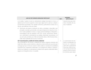 37
GUÍA SECTOR TURISMO MODALIDAD PARTICULAR
Valor
CRITERIOS
Aplicación para
en el análisis. Cuando no exista un ordenamiento ecológico decretado en el sitio, se
aplicarán por lo menos los siguientes criterios (para alguno de los cuales ya se dispone
de información presentada en los capítulos anteriores), justificando las razones de su
elección, para delimitar el área de estudio:
a) Dimensiones del proyecto, distribución de obras y actividades a desarrollar, sean
principales, asociadas y provisionales, sitios para la disposición de desechos; b) fac-
tores sociales (poblados cercanos); c) rasgos geomorfoedafológicos, hidrográficos,
meteorológicos, tipos de vegetación, entre otros; d) tipo, características, distribu-
ción, uniformidad y continuidad de las unidades ambientales (ecosistemas); y e)
usos del suelo permitidos por el Plan de Desarrollo Urbano o Plan Parcial de Desa-
rrollo Urbano aplicable para la zona (si existieran).
IV.2 Caracterización y análisis del sistema ambiental
Para el desarrollo de esta sección se analizarán de manera integral los elementos del
medio físico, biótico, social, económico y cultural, así como los diferentes usos del suelo
y del agua que hay en el área de estudio. En dicho análisis se considerará la variabilidad
estacional de los componentes ambientales, con el propósito de reflejar su comporta-
miento y sus tendencias. Las descripciones y análisis de los aspectos ambientales deben
apoyarse con fotografías aéreas, si es posible.
elemento clave para el dic-
tamen favorable del estu-
dio en evaluación.
La caracterización del am-
biente es considerada en el
proceso de evaluación
como parte sustancial del
EIA ya que refleja la situa-
ción preoperacional del
proyecto y ofrece un marco
de referencia para inducir
3
 