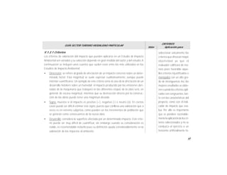 65
GUÍA SECTOR TURISMO MODALIDAD PARTICULAR
Valor
CRITERIOS
Aplicación para
V.1.3.1 Criterios
Los criterios de valoración del impacto que pueden aplicarse en un Estudio de Impacto
Ambiental son variados y su selección depende en gran medida del autor y del estudio.A
continuación se incluyen unos cuantos que suelen estar entre los más utilizados en los
Estudios de Impacto Ambiental.
• Dimensión: se refiere al grado de afectación de un impacto concreto sobre un deter-
minado factor. Esta magnitud se suele expresar cualitativamente, aunque puede
intentar cuantificarse. Un ejemplo de este criterio sería el caso de la afectación de un
desarrollo hotelero sobre un humedal; el impacto producido por las emisiones deri-
vadas de la maquinaria que trabajará en las diferentes etapas de la obra será, en
general, de escasa magnitud, mientras que su destrucción directa por la construc-
ción de las obras puede tener una magnitud elevada.
• Signo: muestra si el impacto es positivo (+), negativo (-) o neutro (o). En ciertos
casos puede ser difícil estimar este signo, puesto que conlleva una valoración que a
veces es en extremo subjetiva, como pueden ser los incrementos de población que
se generan como consecuencia de la nueva obra.
• Desarrollo: considera la superficie afectada por un determinado impacto. Este crite-
rio puede ser muy difícil de cuantificar, sin embargo cuando su consideración es
viable, es recomendable incluirlo pues su definición ayuda considerablemente en la
valoración de los impactos al ambiente.
seleccionar únicamente los
criteriosque ofrezcan mayor
objetividad ya que el
evaluador calificará de ma-
nera poco favorable aque-
llos criterios injustificados o
manejados con un alto gra-
do de inconguencia.Así, los
mejores resultados se obtie-
nencuandolos criterios apli-
cados son congruentes, tan-
to con las características del
proyecto, como con el indi-
cador de impacto que eva-
lúa. Por ello es importante
que se pondere razonable-
mentelaaplicacióndeloscri-
terios seleccionados y no se
conduzca el ejercicio a un
horizonte artificialmente fa-
 