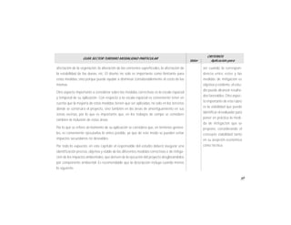 69
GUÍA SECTOR TURISMO MODALIDAD PARTICULAR
Valor
CRITERIOS
Aplicación para
afectación de la vegetación, la alteración de las corrientes superficiales, la afectación de
la estabilidad de las dunas, etc. El diseño no solo es importante como limitante para
estas medidas, sino porque puede ayudar a disminuir considerablemente el costo de las
mismas
Otro aspecto importante a considerar sobre las medidas correctivas es la escala espacial
y temporal de su aplicación. Con respecto a la escala espacial es conveniente tener en
cuenta que la mayoría de estas medidas tienen que ser aplicadas, no solo en los terrenos
donde se construirá el proyecto, sino también en las áreas de amortiguamiento en sus
zonas vecinas, por lo que es importante que, en los trabajos de campo se considere
tambien la inclusión de éstas áreas.
Por lo que se refiere al momento de su aplicación se considera que, en términos genera-
les, es conveniente ejecutarlas lo antes posible, ya que de este modo se pueden evitar
impactos secundarios no deseables.
Por todo lo expuesto, en este capítulo el responsable del estudio deberá asegurar una
identificación precisa, objetiva y viable de las diferentes medidas correctivas o de mitiga-
ción de los impactos ambientales, que deriven de la ejecución del proyecto desglosándolos
por componente ambiental. Es recomendable que la descripción incluya cuando menos
lo siguiente
así cuando la correspon-
dencia entre estos y las
medidas de mitigación es
objetiva y evidente, el estu-
dio puede alcanzar resulta-
dos favorables. Otro aspec-
to importante de este rubro
es la viabilidad que puede
identificar el evaluador para
poner en práctica la medi-
da de mitigación que se
propone, considerando el
concepto viabilidad tanto
en su acepción económica
como técnica.
 