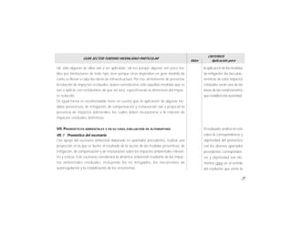 71
GUÍA SECTOR TURISMO MODALIDAD PARTICULAR
Valor
CRITERIOS
Aplicación para
tal, sólo algunas de ellas van a ser aplicadas, tal vez porque algunas son poco via-
bles por limitaciones de todo tipo, bien porque otras dependen en gran medida de
como se llevan a cabo las obras de infraestructura. Por eso, al momento de presentar
la relación de impactos residuales, deben considerarse sólo aquellas medidas que se
van a aplicar con certidumbre de que así será, especificando la dimensión del impac-
to reducido.
De igual forma es recomendable tener en cuenta que, la aplicación de algunas me-
didas preventivas, de mitigación, de compensación y restauración van a propiciar la
presencia de impactos adicionales, los cuales deben incorporarse a la relación de
impactos residuales definitivos.
VII. PRONÓSTICOS AMBIENTALES Y EN SU CASO, EVALUACIÓN DE ALTERNATIVAS
VII.1 Pronóstico del escenario
Con apoyo del escenario ambiental elaborado en apartados precedentes, realizar una
proyección en la que se ilustre el resultado de la acción de las medidas preventivas, de
mitigación, de compensación y de restauración sobre los impactos ambientales relevan-
tes y críticos. Este escenario considerará la dinámica ambiental resultante de los impac-
tos ambientales residuales, incluyendo los no mitigables, los mecanismos de
autorregulación y la estabilización de los ecosistemas.
la aplicación de las medidas
de mitigación.Así,las carac-
terísticas de estos impactos
residuales serán una de las
bases de las condicionantes
que establezcala autoridad.
El evaluador analiza en este
rubro la correspondencia y
objetividad del pronóstico
con los diversos apartados
precedentes.Corresponden-
cia y objetividad son ele-
mentos clave en el sentido
del resolutivo que emite la
 