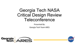 Georgia Tech NASA
Critical Design Review
Teleconference
Presented By:
Georgia Tech Team ARES
1
 