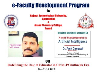 Redefining the Role of Educator in Covid-19 Outbreak Era
e-Faculty Development Program
Gujarat Technological University,
Ahmedabad
&
Anand Pharmacy College,
Anand
by
on
May 11-16, 2020
 