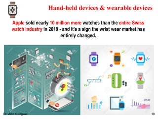 Hand-held devices & wearable devices
Apple sold nearly 10 million more watches than the entire Swiss
watch industry in 2019 - and it's a sign the wrist wear market has
entirely changed.
10Dr. Amit Gangwal
 