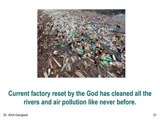 Current factory reset by the God has cleaned all the
rivers and air pollution like never before.
21Dr. Amit Gangwal
 