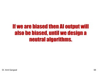 If we are biased then AI output will
also be biased, until we design a
neutral algorithms.
68Dr. Amit Gangwal
 