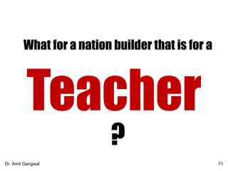 What for a nation builder that is for a
Teacher
?
71Dr. Amit Gangwal
 